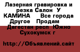 Лазерная гравировка и резка Салон “У КАМИНА“  - Все города Другое » Продам   . Дагестан респ.,Южно-Сухокумск г.